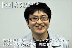 多くの人の協力で完成車が出来る喜びを実感【株式会社日産オートモーティブテクノロジー/吉越貴樹氏】